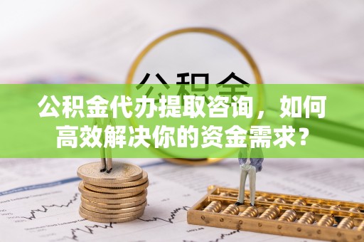呼兰公积金代办提取咨询，如何高效解决你的资金需求？
