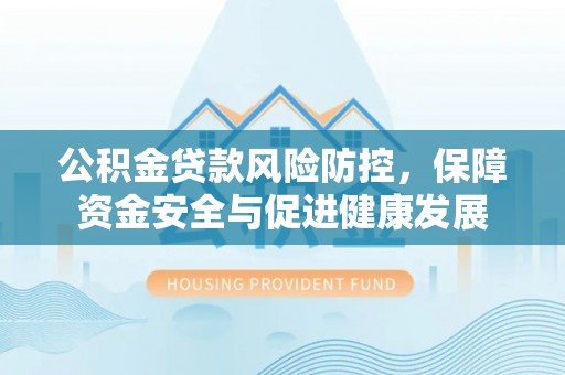 呼兰公积金贷款风险防控，保障资金安全与促进健康发展