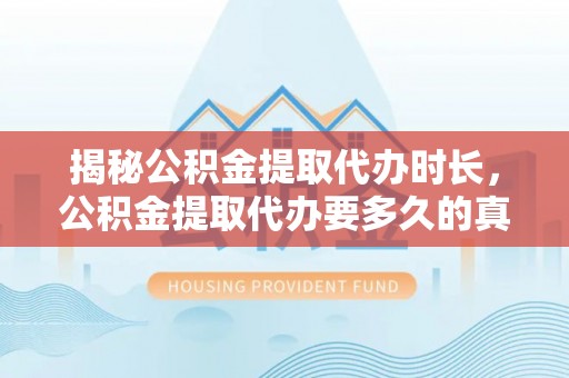 呼兰揭秘公积金提取代办时长，公积金提取代办要多久的真相与攻略