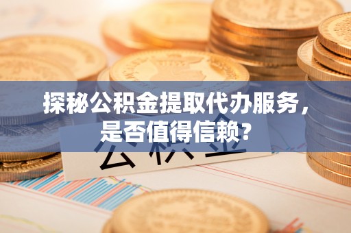 呼兰探秘公积金提取代办服务，是否值得信赖？
