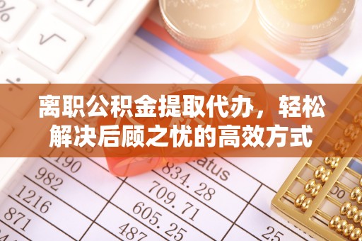 呼兰离职公积金提取代办，轻松解决后顾之忧的高效方式
