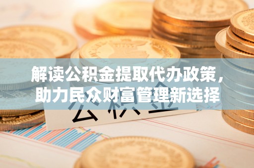 呼兰解读公积金提取代办政策，助力民众财富管理新选择
