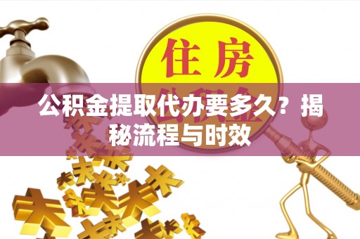 呼兰公积金提取代办要多久？揭秘流程与时效