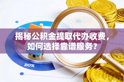 呼兰揭秘公积金提取代办收费，如何选择靠谱服务？