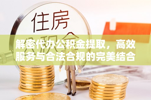 呼兰解密代办公积金提取，高效服务与合法合规的完美结合
