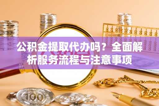 呼兰公积金提取代办吗？全面解析服务流程与注意事项