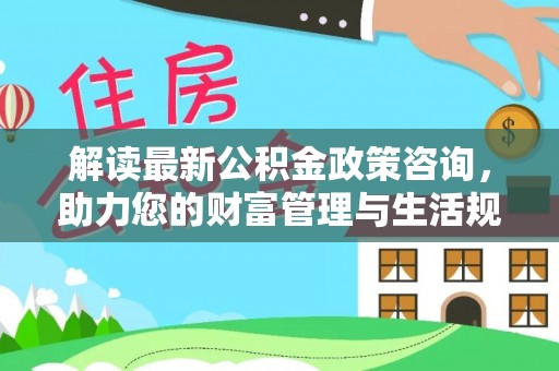 呼兰解读最新公积金政策咨询，助力您的财富管理与生活规划