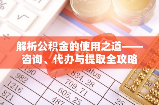 呼兰解析公积金的使用之道——咨询、代办与提取全攻略