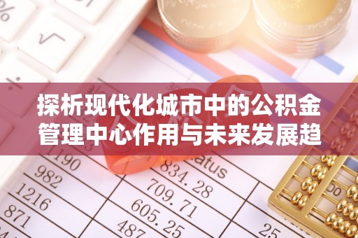 呼兰探析现代化城市中的公积金管理中心作用与未来发展趋势