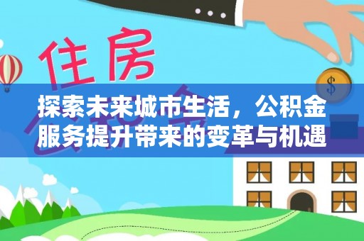 呼兰探索未来城市生活，公积金服务提升带来的变革与机遇