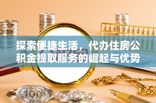呼兰探索便捷生活，代办住房公积金提取服务的崛起与优势