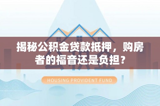 呼兰揭秘公积金贷款抵押，购房者的福音还是负担？