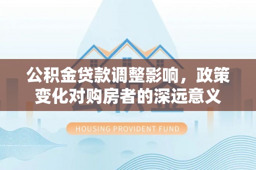 呼兰公积金贷款调整影响，政策变化对购房者的深远意义
