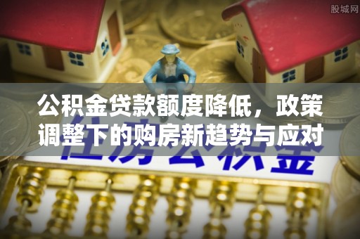 呼兰公积金贷款额度降低，政策调整下的购房新趋势与应对策略