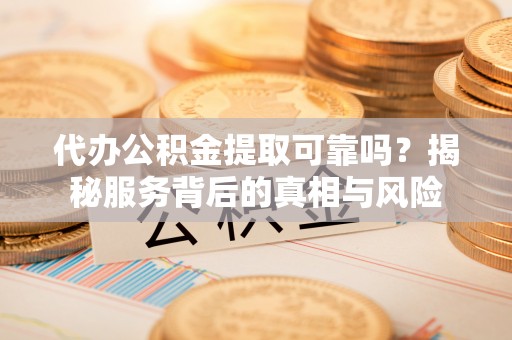呼兰代办公积金提取可靠吗？揭秘服务背后的真相与风险