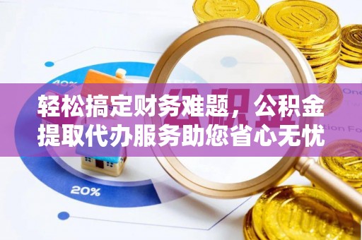 呼兰轻松搞定财务难题，公积金提取代办服务助您省心无忧