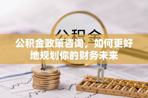 呼兰公积金政策咨询，如何更好地规划你的财务未来