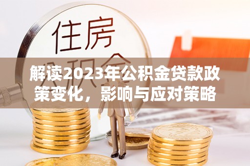 呼兰解读2023年公积金贷款政策变化，影响与应对策略