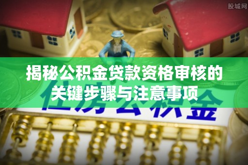 呼兰揭秘公积金贷款资格审核的关键步骤与注意事项