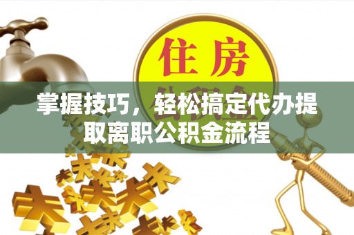 呼兰掌握技巧，轻松搞定代办提取离职公积金流程