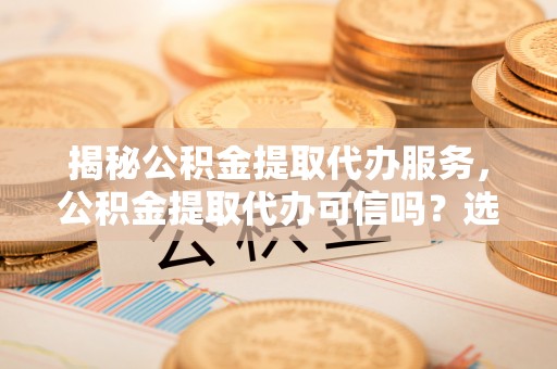 呼兰揭秘公积金提取代办服务，公积金提取代办可信吗？选择前你需要知道的真相