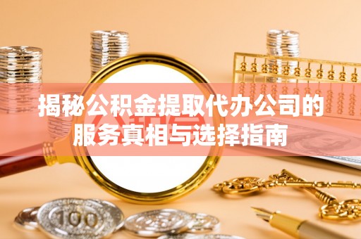 呼兰揭秘公积金提取代办公司的服务真相与选择指南