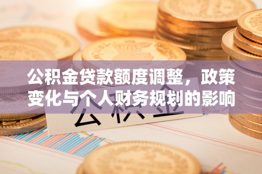 呼兰公积金贷款额度调整，政策变化与个人财务规划的影响分析