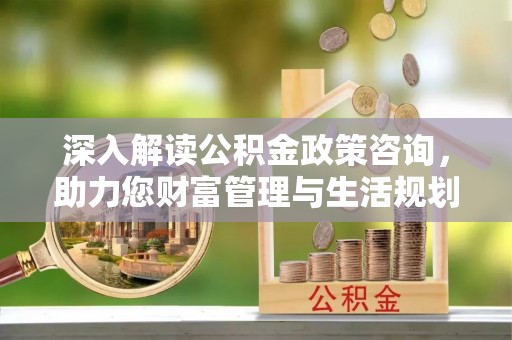 呼兰深入解读公积金政策咨询，助力您财富管理与生活规划