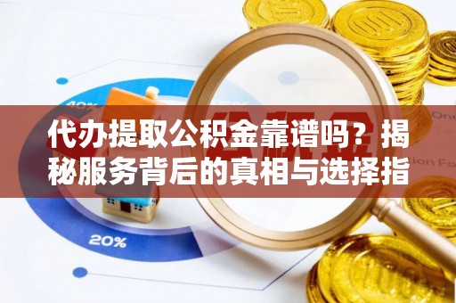 呼兰代办提取公积金靠谱吗？揭秘服务背后的真相与选择指南