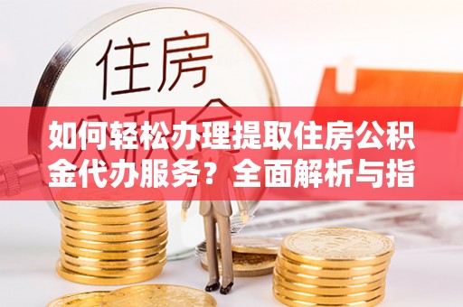 呼兰如何轻松办理提取住房公积金代办服务？全面解析与指南