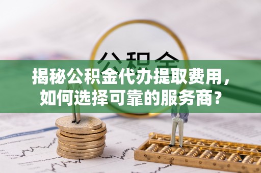 呼兰揭秘公积金代办提取费用，如何选择可靠的服务商？