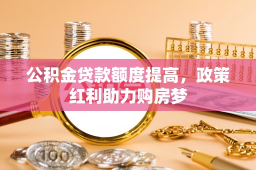 呼兰公积金贷款额度提高，政策红利助力购房梦