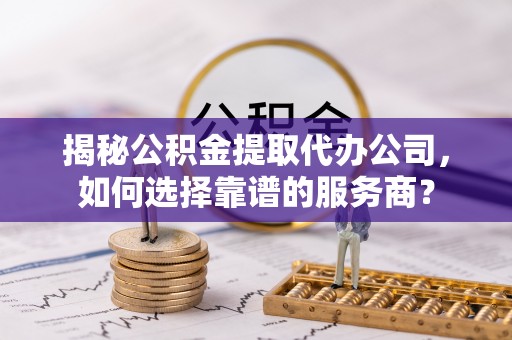 呼兰揭秘公积金提取代办公司，如何选择靠谱的服务商？