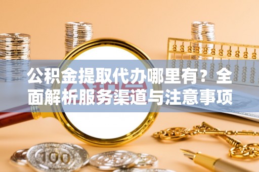 呼兰公积金提取代办哪里有？全面解析服务渠道与注意事项