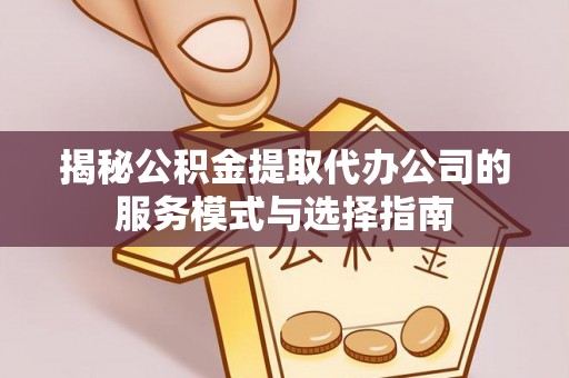 呼兰揭秘公积金提取代办公司的服务模式与选择指南