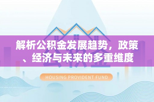 呼兰解析公积金发展趋势，政策、经济与未来的多重维度