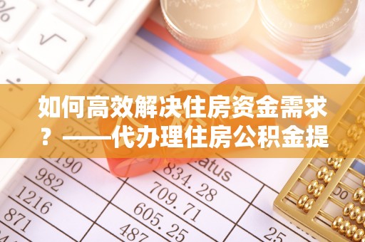 呼兰如何高效解决住房资金需求？——代办理住房公积金提取服务全解析
