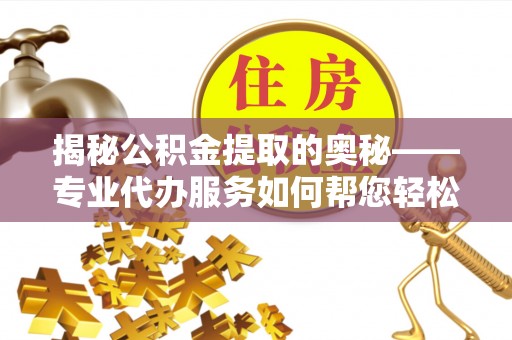 呼兰揭秘公积金提取的奥秘——专业代办服务如何帮您轻松搞定