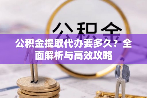 呼兰公积金提取代办要多久？全面解析与高效攻略