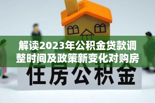 呼兰解读2023年公积金贷款调整时间及政策新变化对购房的影响