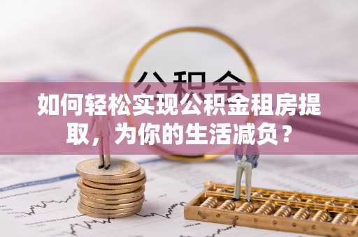 呼兰如何轻松实现公积金租房提取，为你的生活减负？