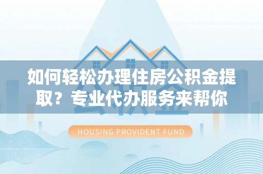 呼兰如何轻松办理住房公积金提取？专业代办服务来帮你