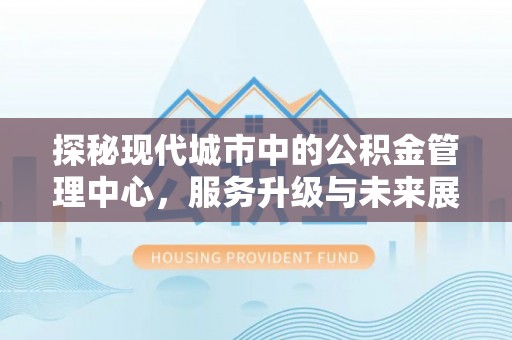 呼兰探秘现代城市中的公积金管理中心，服务升级与未来展望