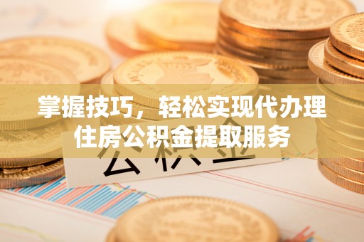 呼兰掌握技巧，轻松实现代办理住房公积金提取服务