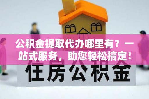 呼兰公积金提取代办哪里有？一站式服务，助您轻松搞定！