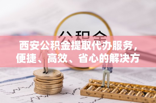 呼兰西安公积金提取代办服务，便捷、高效、省心的解决方案