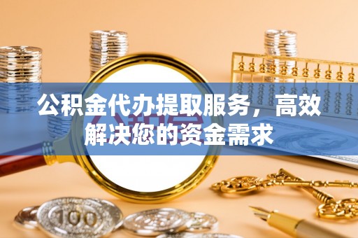 呼兰公积金代办提取服务，高效解决您的资金需求