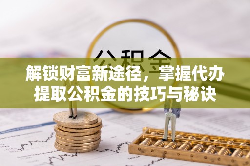 呼兰解锁财富新途径，掌握代办提取公积金的技巧与秘诀