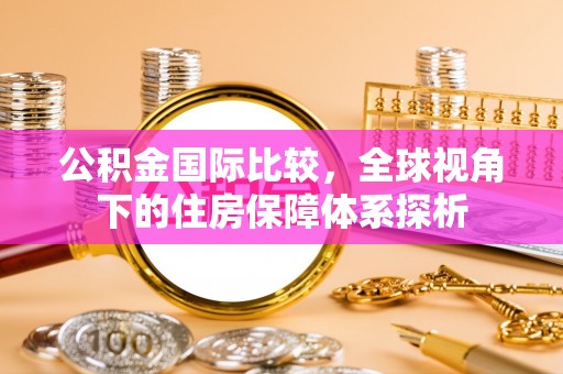 呼兰公积金国际比较，全球视角下的住房保障体系探析