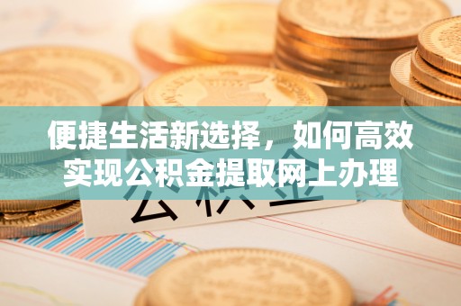 呼兰便捷生活新选择，如何高效实现公积金提取网上办理